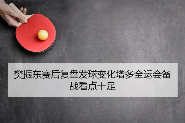 樊振东赛后复盘发球变化增多全运会备战看点十足